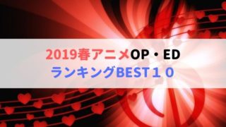 2019春アニメ OP・ED ランキング BEST１０ おすすめアニソン