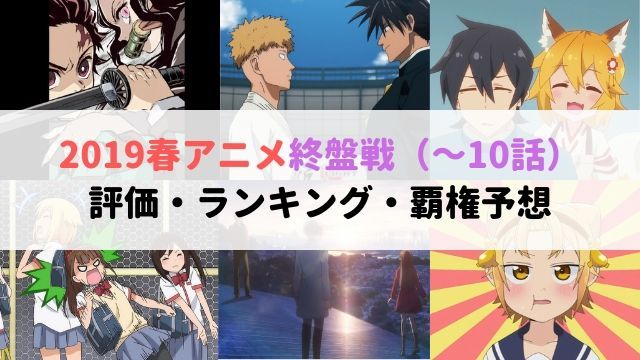 2019春アニメ 終盤戦 ～10話 評価 感想 ランキング 覇権予想