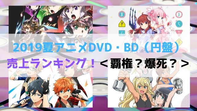 意外な作品が爆死 2019夏アニメdvd Bd 円盤 売上ランキング